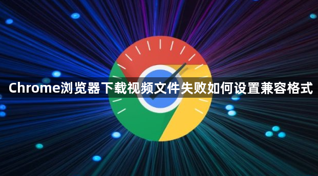 Chrome浏览器下载视频文件失败如何设置兼容格式1
