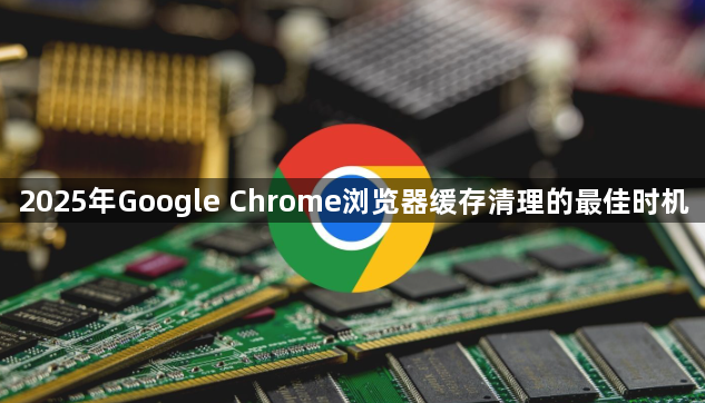 2025年Google Chrome浏览器缓存清理的最佳时机1