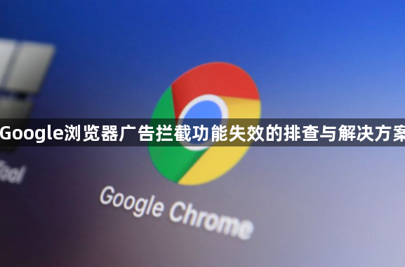 Google浏览器广告拦截功能失效的排查与解决方案1