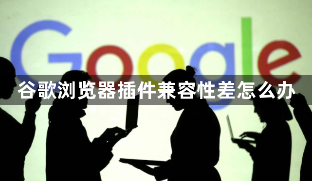 谷歌浏览器插件兼容性差怎么办1