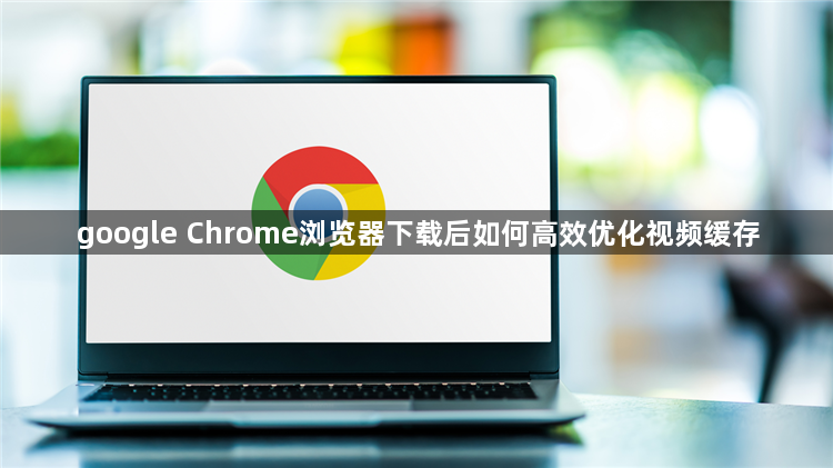 google Chrome浏览器下载后如何高效优化视频缓存1