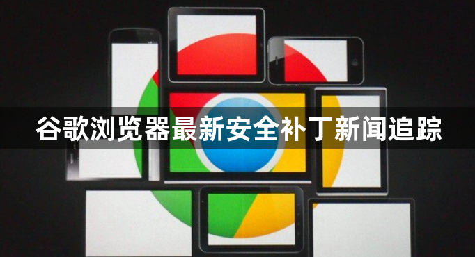 谷歌浏览器最新安全补丁新闻追踪1