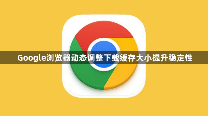 Google浏览器动态调整下载缓存大小提升稳定性1