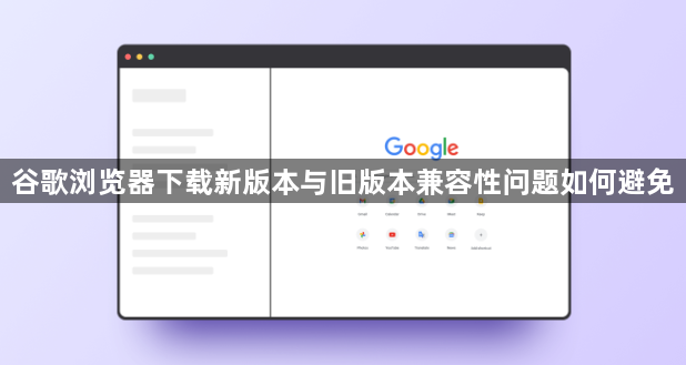谷歌浏览器下载新版本与旧版本兼容性问题如何避免1