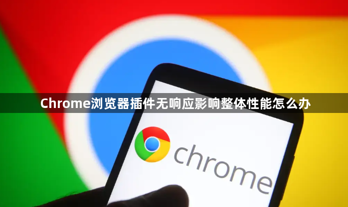 Chrome浏览器插件无响应影响整体性能怎么办1