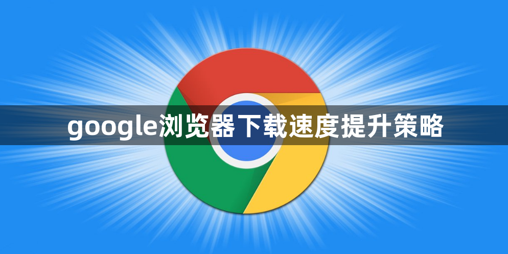 google浏览器下载速度提升策略1