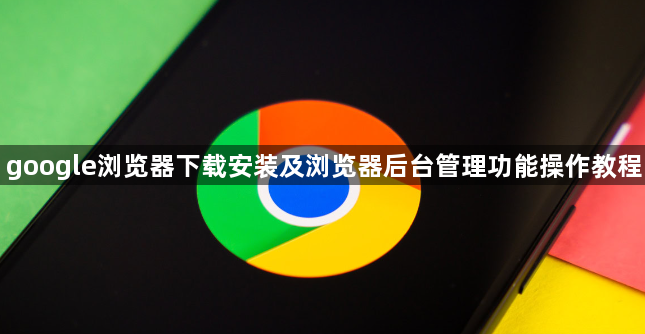 google浏览器下载安装及浏览器后台管理功能操作教程1