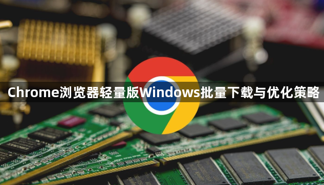 Chrome浏览器轻量版Windows批量下载与优化策略1