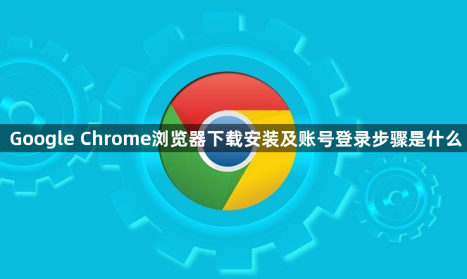 Google Chrome浏览器下载安装及账号登录步骤是什么1