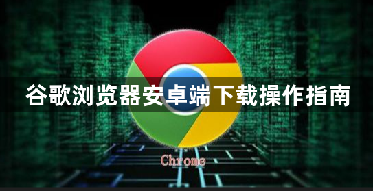 谷歌浏览器安卓端下载操作指南1