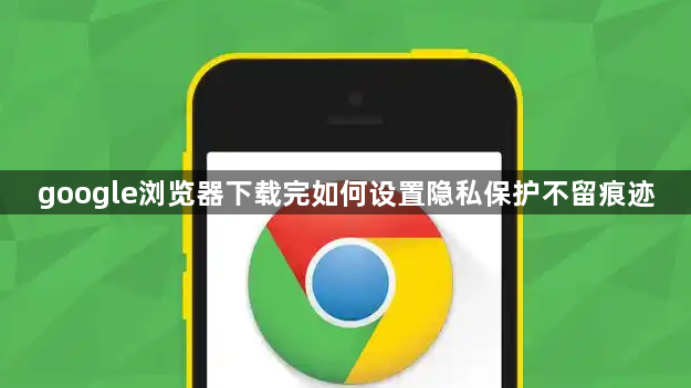 google浏览器下载完如何设置隐私保护不留痕迹1