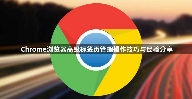Chrome浏览器高级标签页管理操作技巧与经验分享1