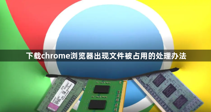 下载chrome浏览器出现文件被占用的处理办法1