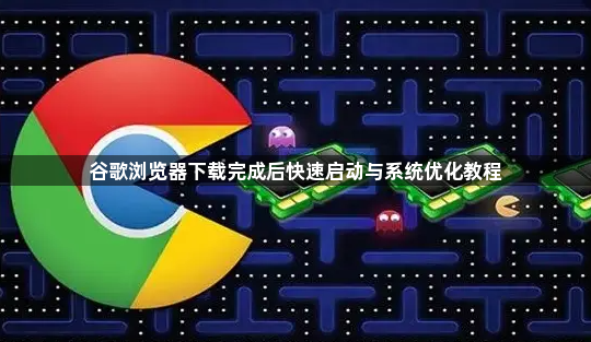谷歌浏览器下载完成后快速启动与系统优化教程1
