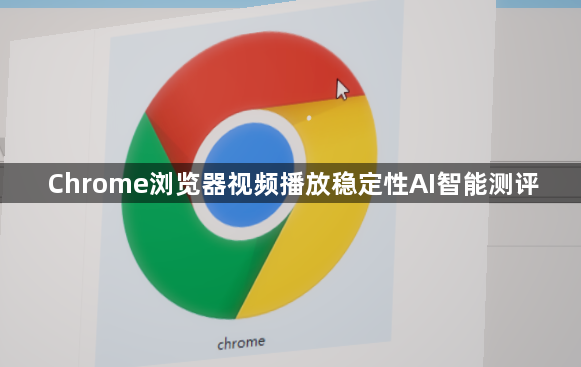 Chrome浏览器视频播放稳定性AI智能测评1