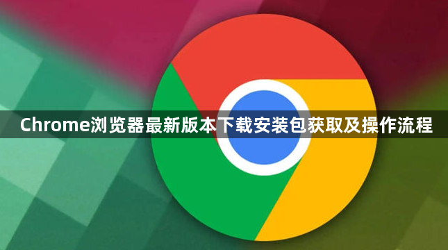 Chrome浏览器最新版本下载安装包获取及操作流程1