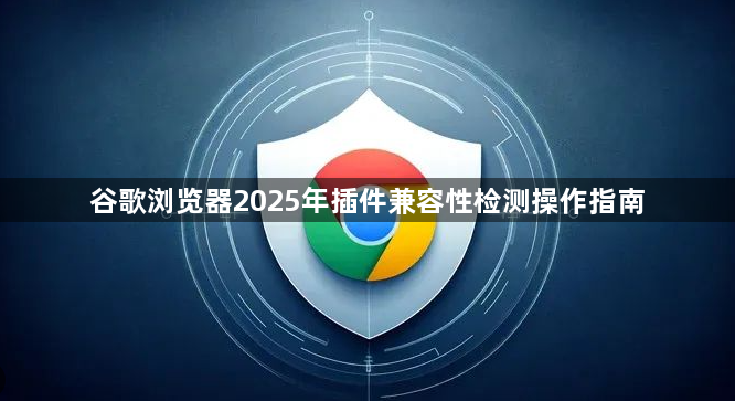 谷歌浏览器2025年插件兼容性检测操作指南1