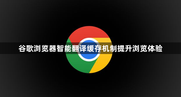 谷歌浏览器智能翻译缓存机制提升浏览体验1