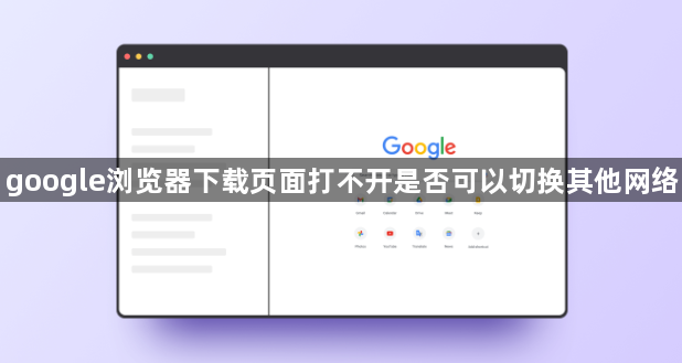 google浏览器下载页面打不开是否可以切换其他网络1