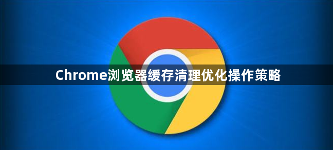 Chrome浏览器缓存清理优化操作策略1