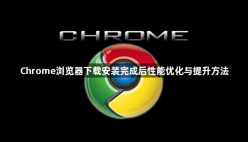 Chrome浏览器下载安装完成后性能优化与提升方法1