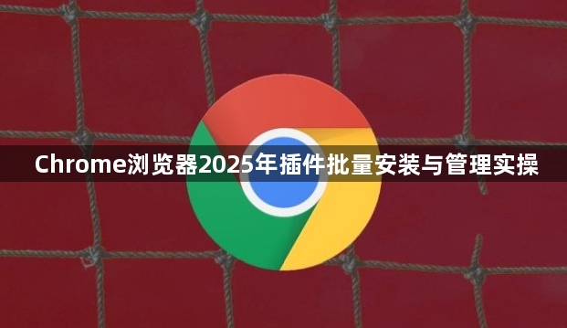 Chrome浏览器2025年插件批量安装与管理实操1
