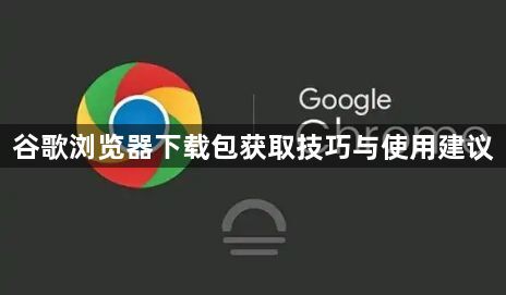 谷歌浏览器下载包获取技巧与使用建议1