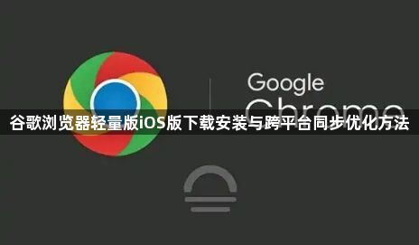 谷歌浏览器轻量版iOS版下载安装与跨平台同步优化方法1
