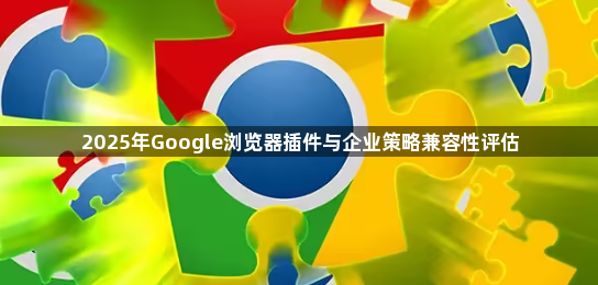 2025年Google浏览器插件与企业策略兼容性评估1