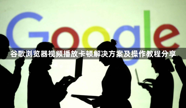 谷歌浏览器视频播放卡顿解决方案及操作教程分享1