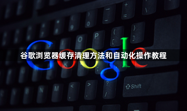 谷歌浏览器缓存清理方法和自动化操作教程1