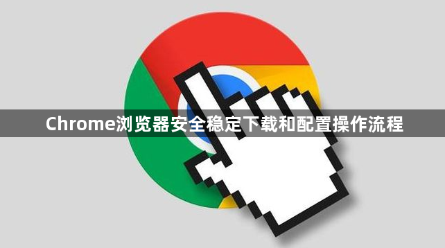 Chrome浏览器安全稳定下载和配置操作流程1