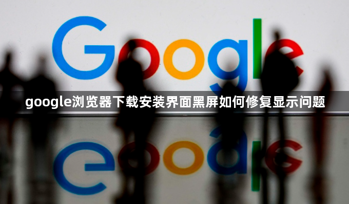 google浏览器下载安装界面黑屏如何修复显示问题1