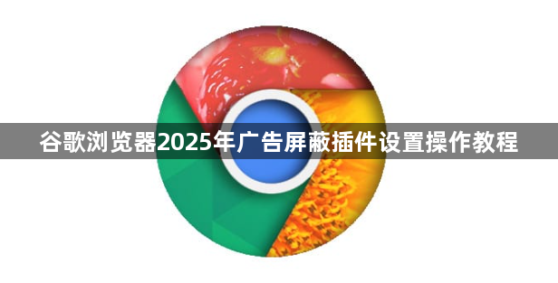 谷歌浏览器2025年广告屏蔽插件设置操作教程1
