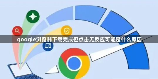 google浏览器下载完成但点击无反应可能是什么原因1