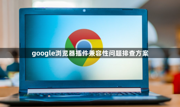 google浏览器插件兼容性问题排查方案1