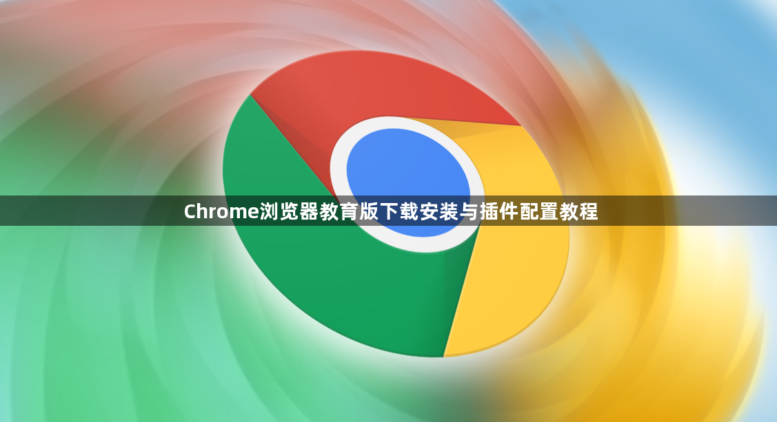 Chrome浏览器教育版下载安装与插件配置教程1