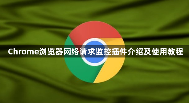 Chrome浏览器网络请求监控插件介绍及使用教程1