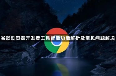 谷歌浏览器开发者工具智能功能解析及常见问题解决1