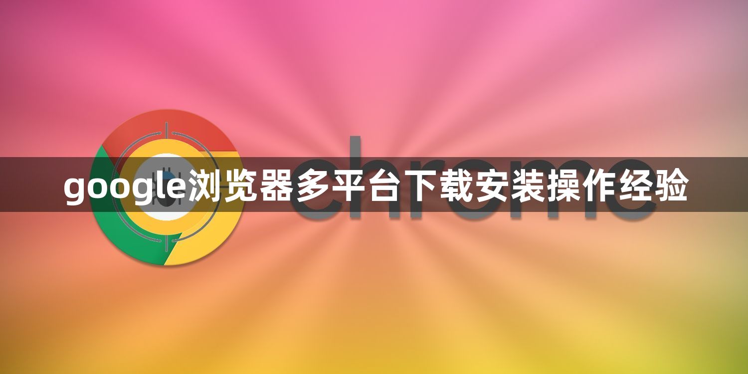 google浏览器多平台下载安装操作经验1