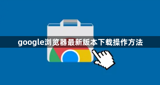 google浏览器最新版本下载操作方法1