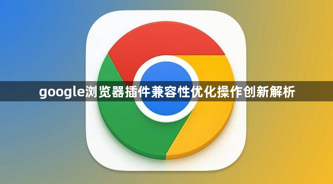 google浏览器插件兼容性优化操作创新解析1