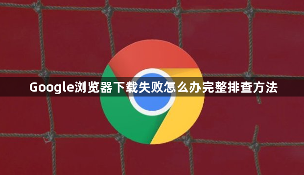 Google浏览器下载失败怎么办完整排查方法1