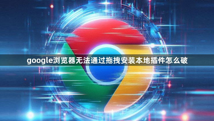 google浏览器无法通过拖拽安装本地插件怎么破1