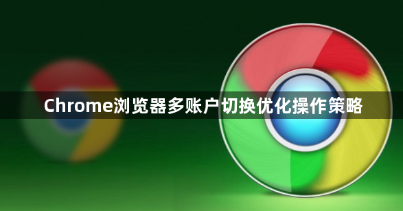 Chrome浏览器多账户切换优化操作策略1