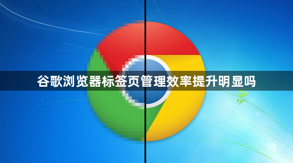 谷歌浏览器标签页管理效率提升明显吗1