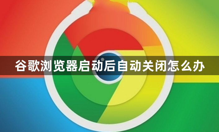 谷歌浏览器启动后自动关闭怎么办1