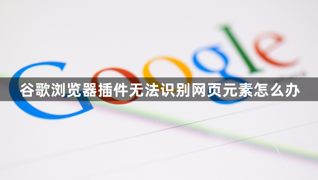 谷歌浏览器插件无法识别网页元素怎么办1