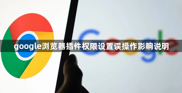 google浏览器插件权限设置误操作影响说明1