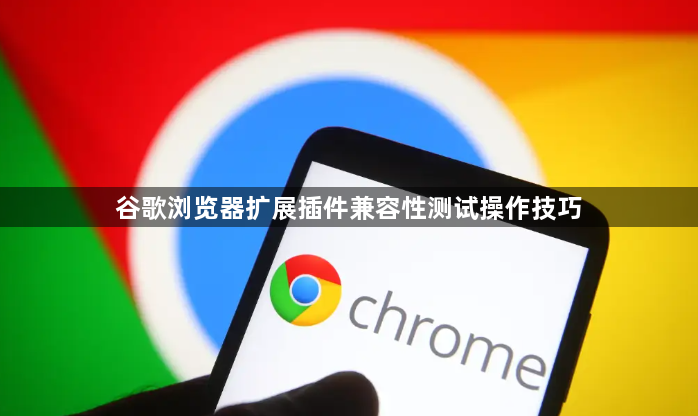谷歌浏览器扩展插件兼容性测试操作技巧1